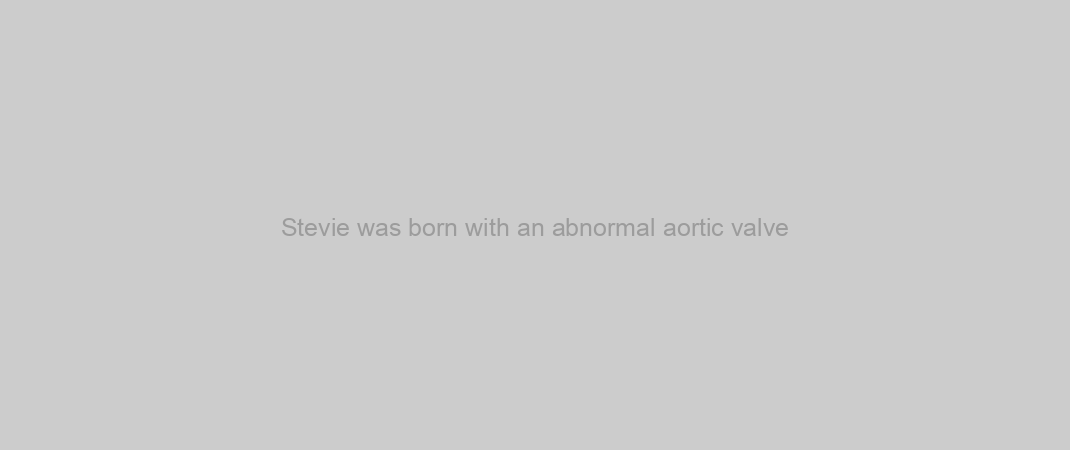 Stevie was born with an abnormal aortic valve